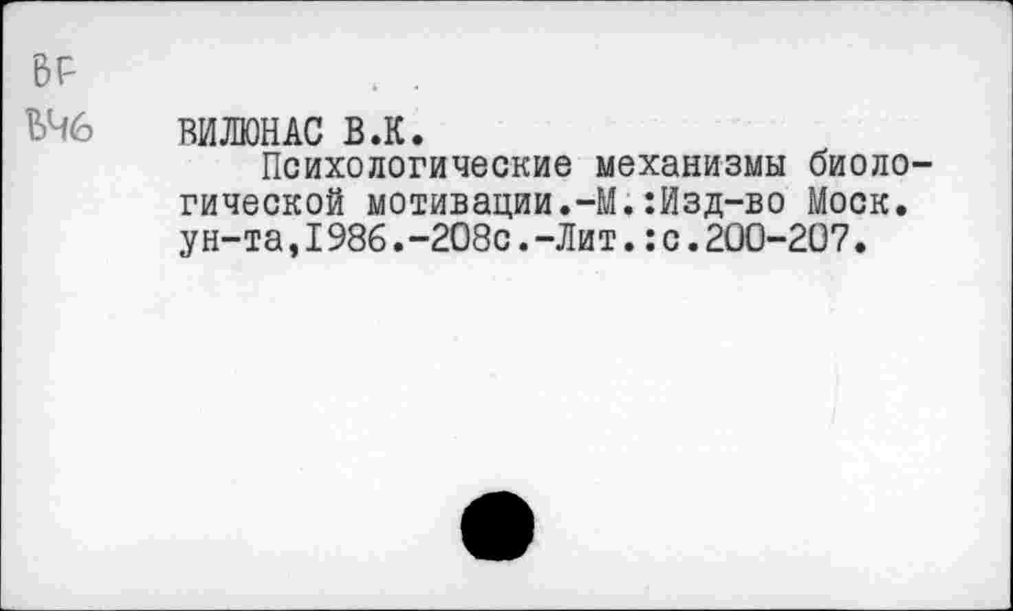 ﻿ВР	. .
ВЧ6 ВИЛЮНАС в.к.
Психологические механизмы биоло гической мотивации.-М.:Изд-во Моск, ун-та,1986.-208с.-Лит.:с.200-207.